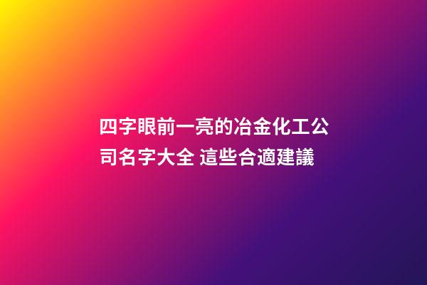 四字眼前一亮的冶金化工公司名字大全 這些合適建議-第1張-公司起名-玄機(jī)派